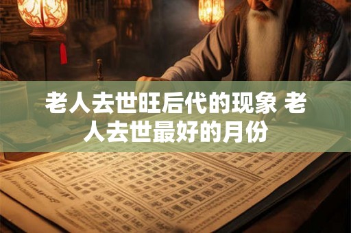 老人去世旺后代的现象 老人去世最好的月份 老人去世旺后代的现象 老人去世最好的月份