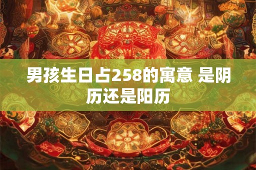 男孩生日占258的寓意 是阴历还是阳历 男孩生日占258的寓意 是阴历还是阳历