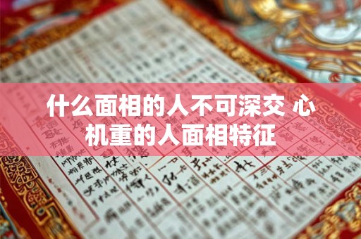 什么面相的人不可深交 心机重的人面相特征 什么面相的人不可深交 心机重的人面相特征
