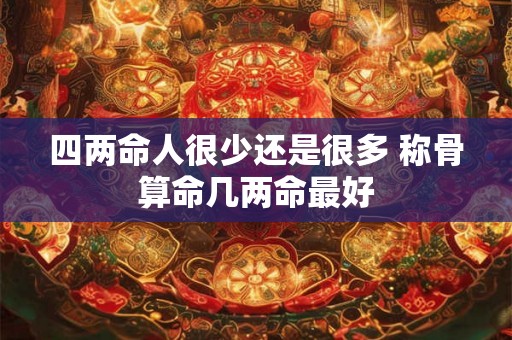 四两命人很少还是很多 称骨算命几两命最好 四两命人很少还是很多 称骨算命几两命最好