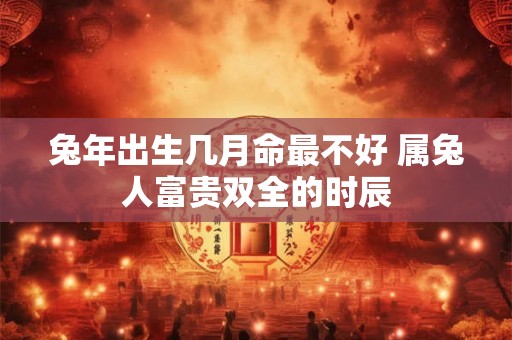 兔年出生几月命最不好 属兔人富贵双全的时辰