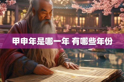 甲申年是哪一年 有哪些年份 甲申年是哪一年 有哪些年份