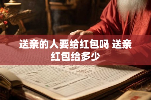 送亲的人要给红包吗 送亲红包给多少 送亲的人要给红包吗 送亲红包给多少