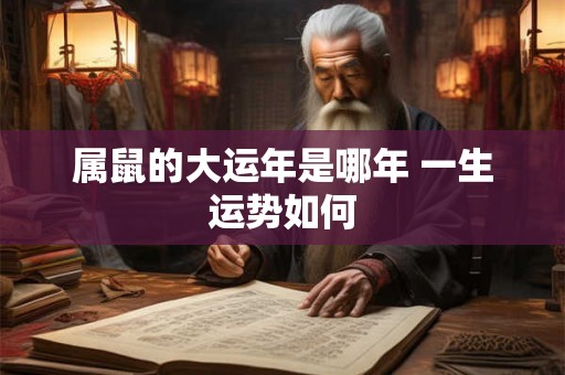 属鼠的大运年是哪年 一生运势如何 属鼠的大运年是哪年 一生运势如何