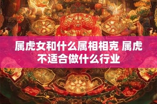 属虎女和什么属相相克 属虎不适合做什么行业 属虎女和什么属相相克 属虎不适合做什么行业