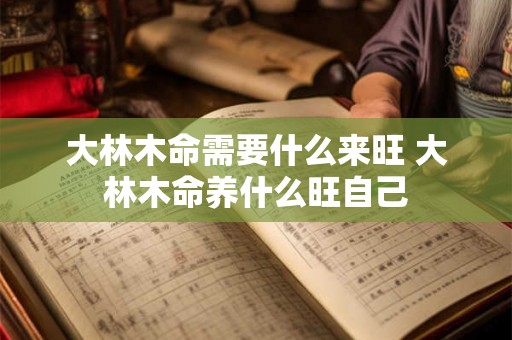 大林木命需要什么来旺 大林木命养什么旺自己 大林木命需要什么来旺 大林木命养什么旺自己