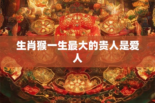 生肖猴一生最大的贵人是爱人 生肖猴一生最大的贵人是爱人