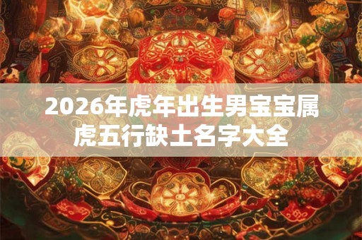 2026年虎年出生男宝宝属虎五行缺土名字大全 2026年虎年出生男宝宝属虎五行缺土名字大全