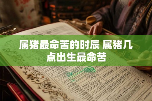 属猪最命苦的时辰 属猪几点出生最命苦