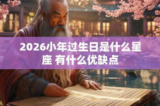 2026小年过生日是什么星座 有什么优缺点 2026小年过生日是什么星座 有什么优缺点