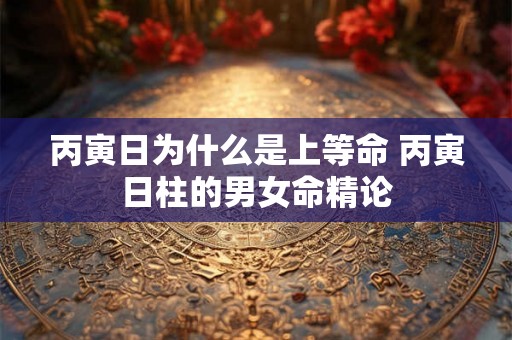 丙寅日为什么是上等命 丙寅日柱的男女命精论 丙寅日为什么是上等命 丙寅日柱的男女命精论