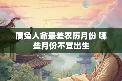 属兔人命最差农历月份 哪些月份不宜出生