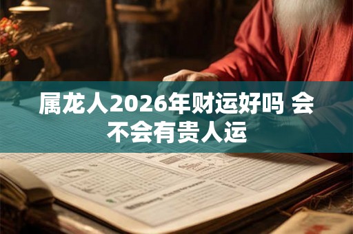 属龙人2026年财运好吗 会不会有贵人运 属龙人2026年财运好吗 会不会有贵人运