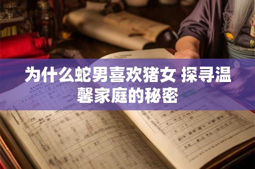 为什么蛇男喜欢猪女 探寻温馨家庭的秘密