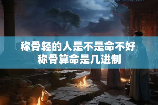 称骨轻的人是不是命不好 称骨算命是几进制