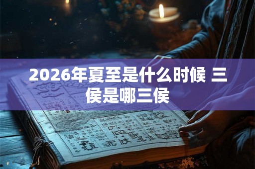 2026年夏至是什么时候 三侯是哪三侯 2026年夏至是什么时候 三侯是哪三侯
