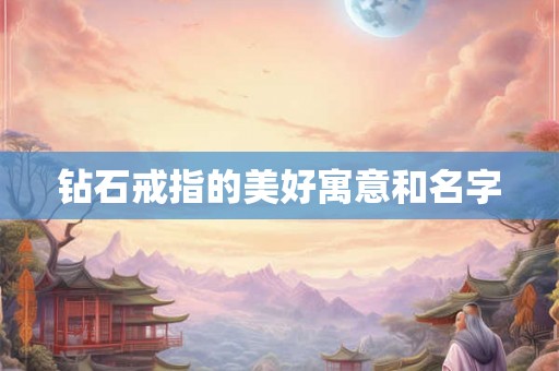 钻石戒指的美好寓意和名字 钻石戒指的美好寓意和名字