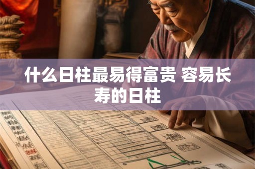 什么日柱最易得富贵 容易长寿的日柱 什么日柱最易得富贵 容易长寿的日柱