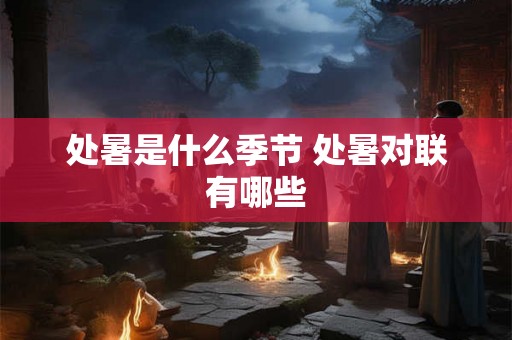 处暑是什么季节 处暑对联有哪些