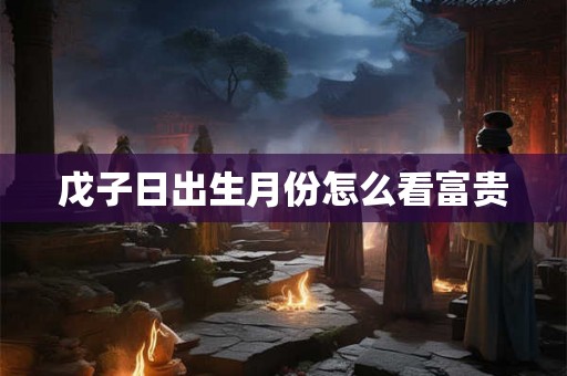 戊子日出生月份怎么看富贵