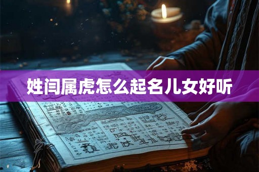姓闫属虎怎么起名儿女好听 姓闫属虎怎么起名儿女好听