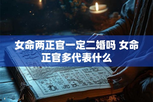 女命两正官一定二婚吗 女命正官多代表什么 女命两正官一定二婚吗 女命正官多代表什么