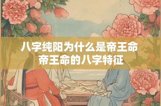 八字纯阳为什么是帝王命 帝王命的八字特征 八字纯阳为什么是帝王命 帝王命的八字特征