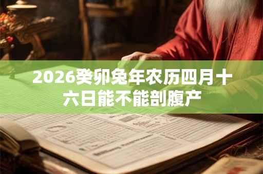 2026癸卯兔年农历四月十六日能不能剖腹产 2026癸卯兔年农历四月十六日能不能剖腹产