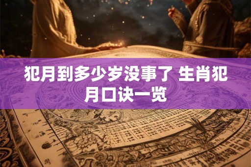 犯月到多少岁没事了 生肖犯月口诀一览 犯月到多少岁没事了 生肖犯月口诀一览