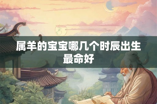 属羊的宝宝哪几个时辰出生最命好 属羊的宝宝哪几个时辰出生最命好