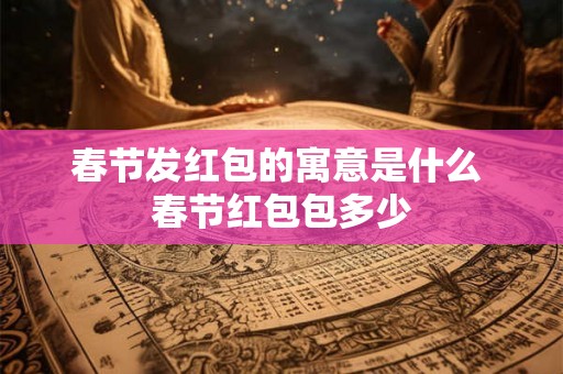 春节发红包的寓意是什么 春节红包包多少