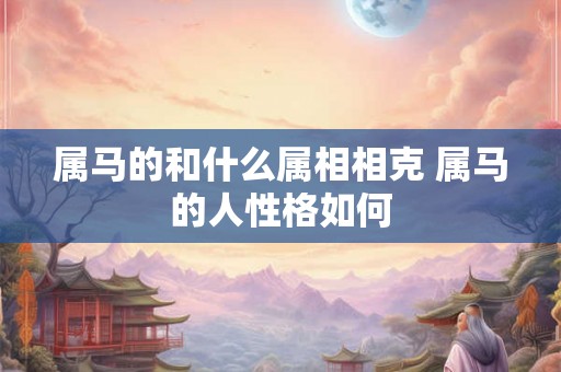 属马的和什么属相相克 属马的人性格如何