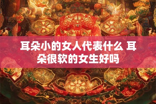 耳朵小的女人代表什么 耳朵很软的女生好吗 耳朵小的女人代表什么 耳朵很软的女生好吗