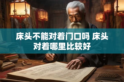 床头不能对着门口吗 床头对着哪里比较好 床头不能对着门口吗 床头对着哪里比较好