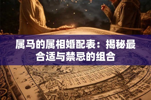 属马的属相婚配表:揭秘最合适与禁忌的组合 属马的属相婚配表:揭秘最合适与禁忌的组合