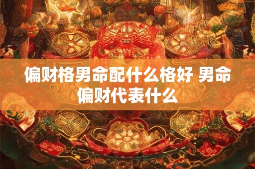 偏财格男命配什么格好 男命偏财代表什么 偏财格男命配什么格好 男命偏财代表什么