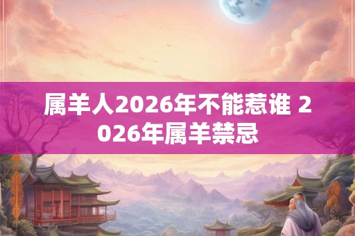 属羊人2026年不能惹谁 2026年属羊禁忌 属羊人2026年不能惹谁 2026年属羊禁忌