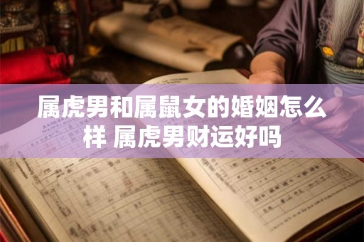 属虎男和属鼠女的婚姻怎么样 属虎男财运好吗 属虎男和属鼠女的婚姻怎么样 属虎男财运好吗