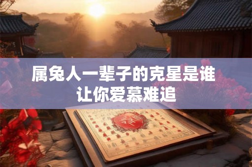 属兔人一辈子的克星是谁 让你爱慕难追