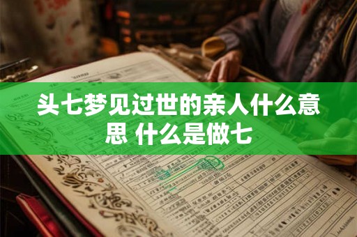 头七梦见过世的亲人什么意思 什么是做七 头七梦见过世的亲人什么意思 什么是做七