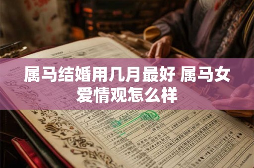 属马结婚用几月最好 属马女爱情观怎么样 属马结婚用几月最好 属马女爱情观怎么样