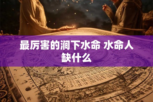 最厉害的涧下水命 水命人缺什么