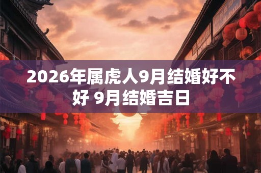 2026年属虎人9月结婚好不好 9月结婚吉日 2026年属虎人9月结婚好不好 9月结婚吉日