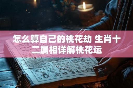 怎么算自己的桃花劫 生肖十二属相详解桃花运 怎么算自己的桃花劫 生肖十二属相详解桃花运