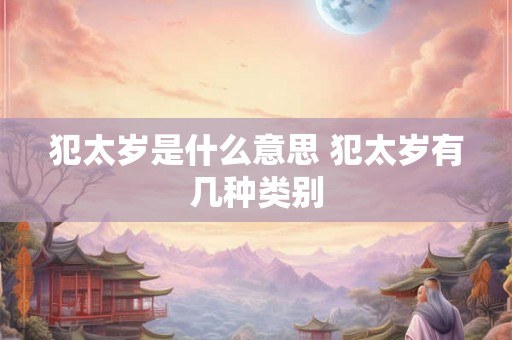 犯太岁是什么意思 犯太岁有几种类别 犯太岁是什么意思 犯太岁有几种类别