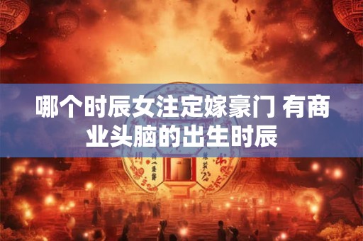 哪个时辰女注定嫁豪门 有商业头脑的出生时辰 哪个时辰女注定嫁豪门 有商业头脑的出生时辰