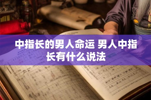 中指长的男人命运 男人中指长有什么说法 中指长的男人命运 男人中指长有什么说法