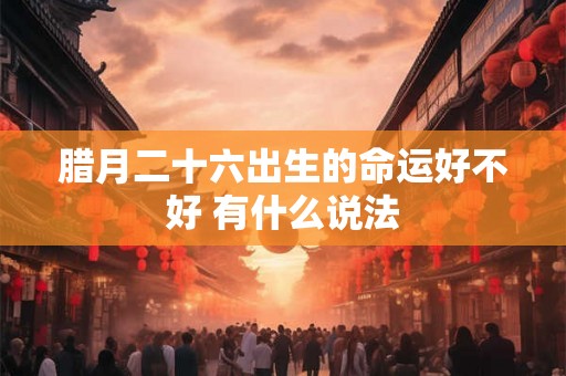 腊月二十六出生的命运好不好 有什么说法 腊月二十六出生的命运好不好 有什么说法