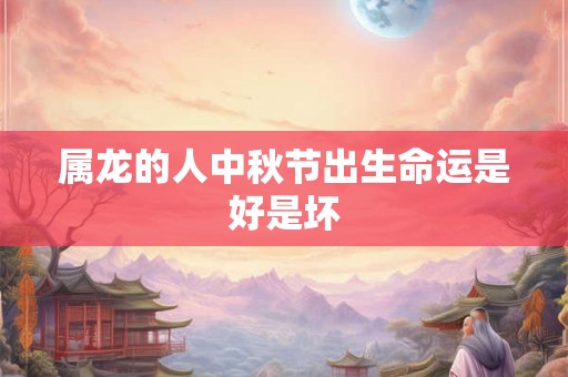 属龙的人中秋节出生命运是好是坏