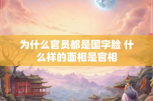 为什么官员都是国字脸 什么样的面相是官相 为什么官员都是国字脸 什么样的面相是官相
